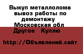 Выкуп металлолома вывоз работы по демонтажу - Московская обл. Другое » Куплю   